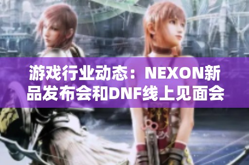 游戏行业动态：NEXON新品发布会和DNF线上见面会的精彩预告