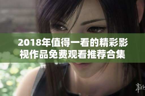 2018年值得一看的精彩影视作品免费观看推荐合集