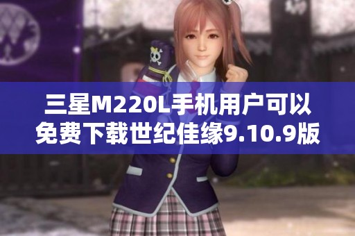 三星M220L手机用户可以免费下载世纪佳缘9.10.9版本