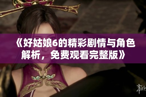 《好姑娘6的精彩剧情与角色解析，免费观看完整版》