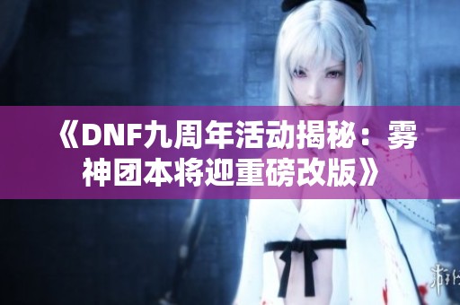 《DNF九周年活动揭秘：雾神团本将迎重磅改版》
