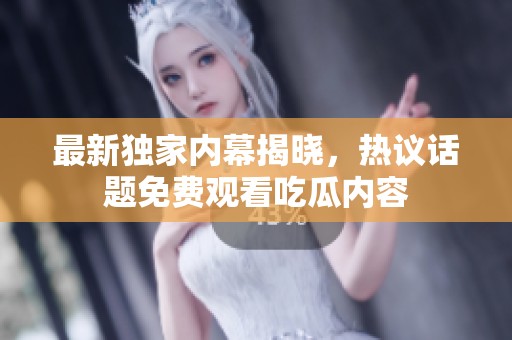 最新独家内幕揭晓，热议话题免费观看吃瓜内容