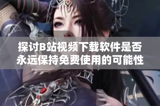 探讨B站视频下载软件是否永远保持免费使用的可能性