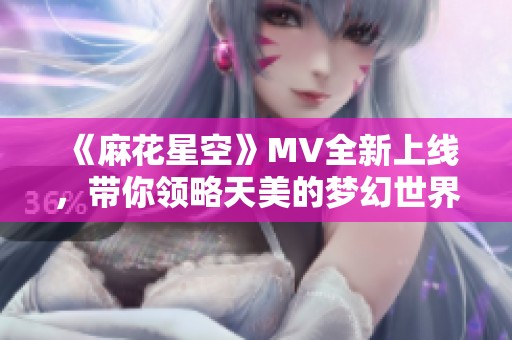 《麻花星空》MV全新上线，带你领略天美的梦幻世界