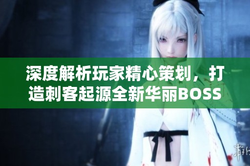 深度解析玩家精心策划，打造刺客起源全新华丽BOSS挑战