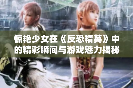 惊艳少女在《反恐精英》中的精彩瞬间与游戏魅力揭秘