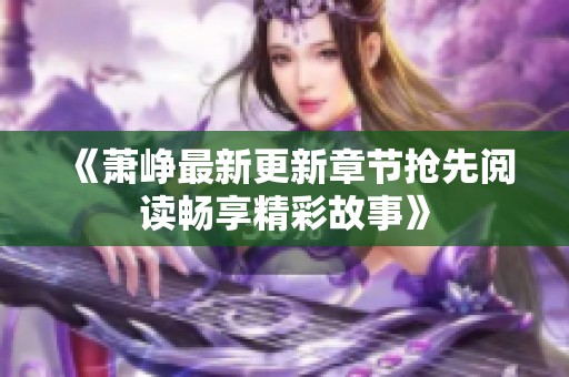 《萧峥最新更新章节抢先阅读畅享精彩故事》