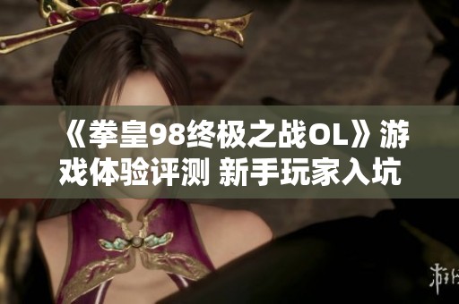 《拳皇98终极之战OL》游戏体验评测 新手玩家入坑指南