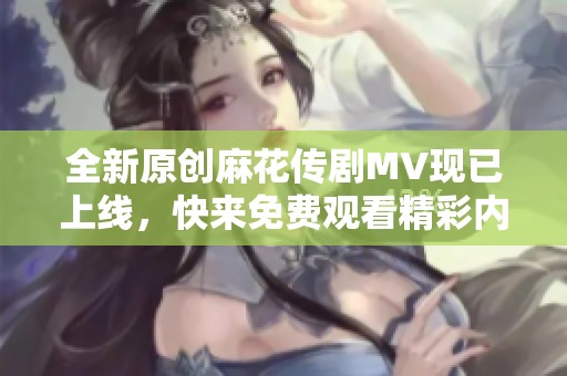全新原创麻花传剧MV现已上线，快来免费观看精彩内容！