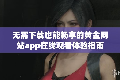 无需下载也能畅享的黄金网站app在线观看体验指南