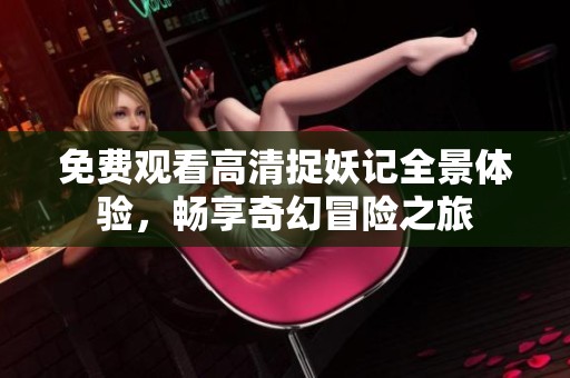 免费观看高清捉妖记全景体验，畅享奇幻冒险之旅
