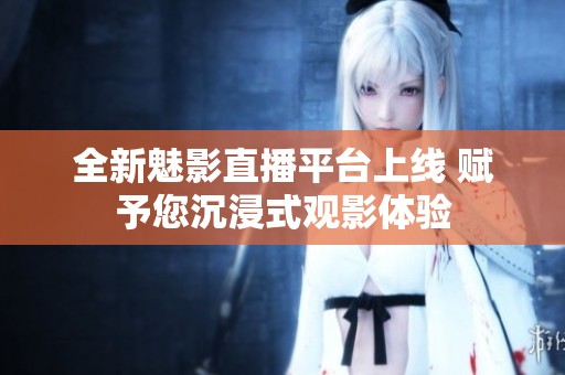 全新魅影直播平台上线 赋予您沉浸式观影体验