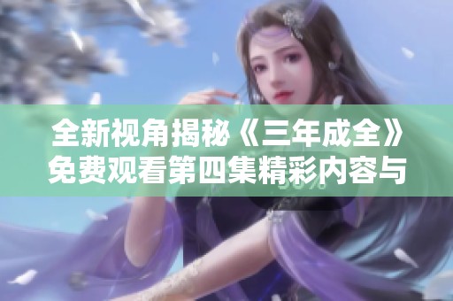 全新视角揭秘《三年成全》免费观看第四集精彩内容与亮点