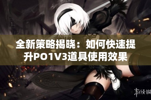 全新策略揭晓：如何快速提升PO1V3道具使用效果