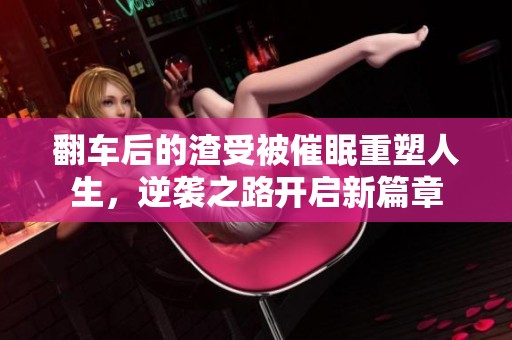 翻车后的渣受被催眠重塑人生，逆袭之路开启新篇章
