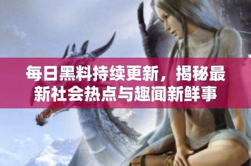 每日黑料持续更新，揭秘最新社会热点与趣闻新鲜事