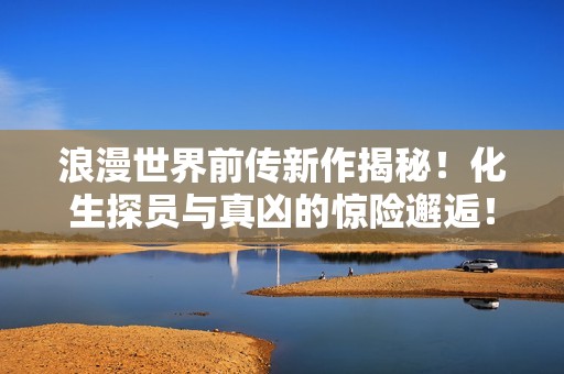 浪漫世界前传新作揭秘！化生探员与真凶的惊险邂逅！