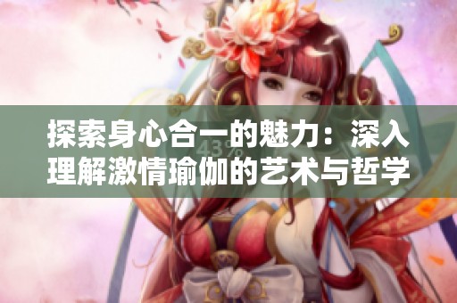 探索身心合一的魅力：深入理解激情瑜伽的艺术与哲学