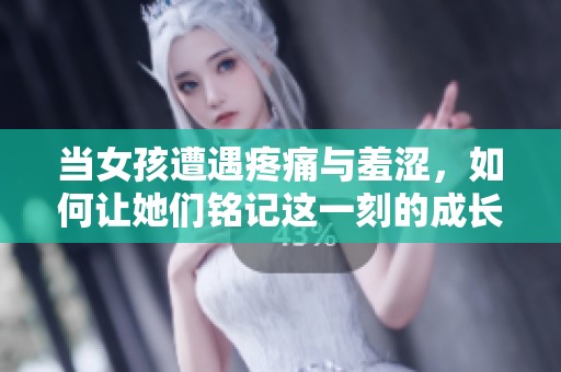 当女孩遭遇疼痛与羞涩，如何让她们铭记这一刻的成长与智慧