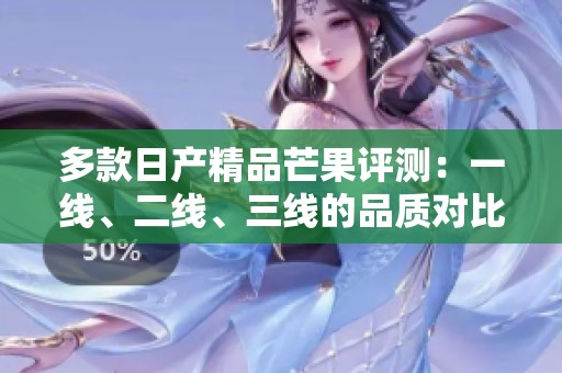 多款日产精品芒果评测：一线、二线、三线的品质对比分析