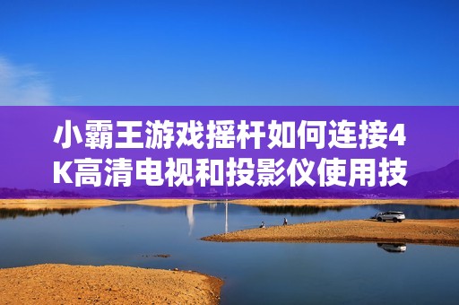 小霸王游戏摇杆如何连接4K高清电视和投影仪使用技巧分享