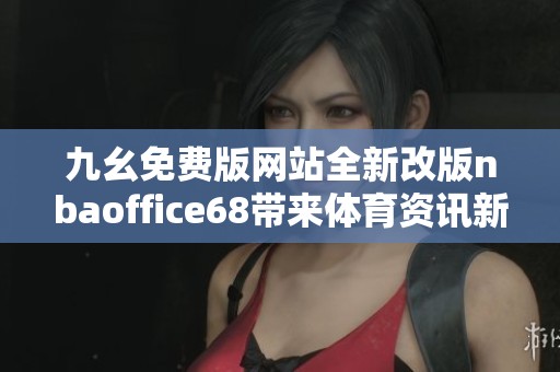 九幺免费版网站全新改版nbaoffice68带来体育资讯新体验