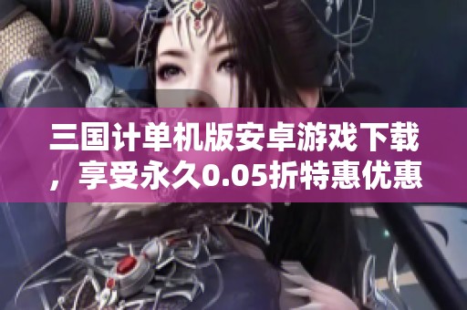三国计单机版安卓游戏下载，享受永久0.05折特惠优惠！