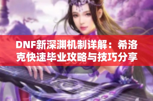 DNF新深渊机制详解：希洛克快速毕业攻略与技巧分享
