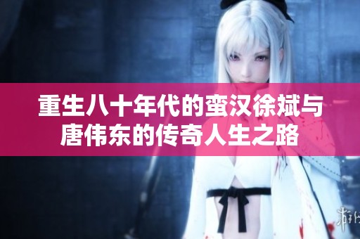 重生八十年代的蛮汉徐斌与唐伟东的传奇人生之路
