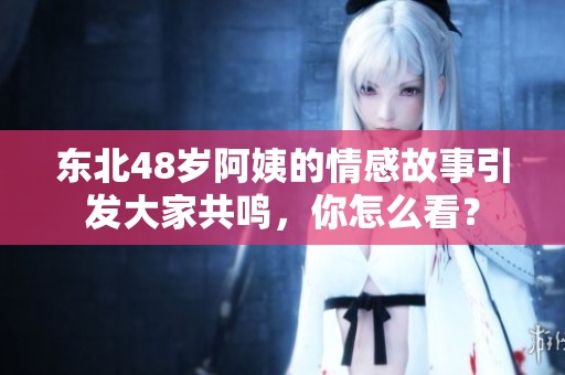 东北48岁阿姨的情感故事引发大家共鸣，你怎么看？