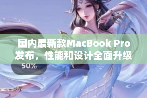 国内最新款MacBook Pro发布，性能和设计全面升级 