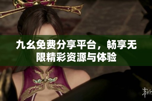 九幺免费分享平台，畅享无限精彩资源与体验