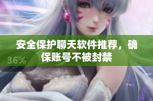 安全保护聊天软件推荐，确保账号不被封禁
