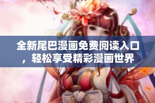 全新尾巴漫画免费阅读入口，轻松享受精彩漫画世界