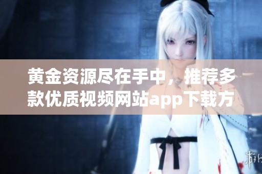 黄金资源尽在手中，推荐多款优质视频网站app下载方式分享