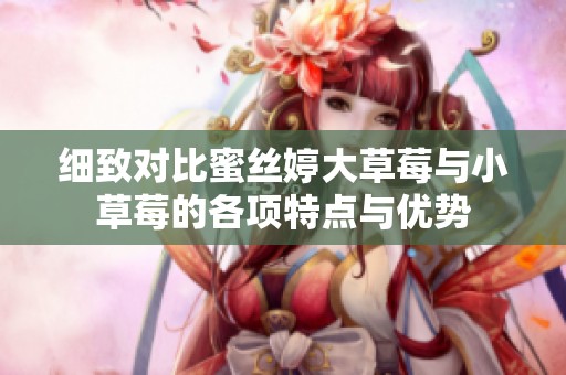 细致对比蜜丝婷大草莓与小草莓的各项特点与优势
