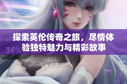 探索英伦传奇之旅，尽情体验独特魅力与精彩故事