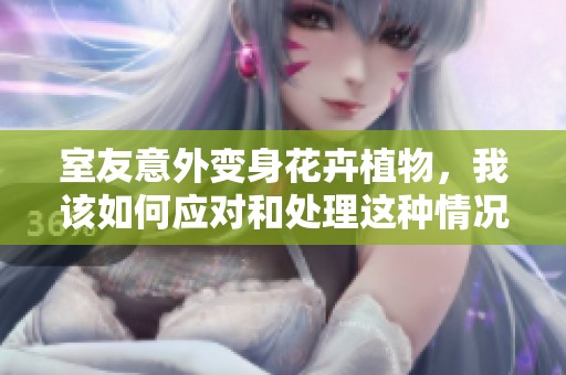 室友意外变身花卉植物，我该如何应对和处理这种情况