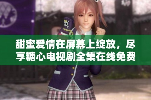 甜蜜爱情在屏幕上绽放，尽享糖心电视剧全集在线免费观看