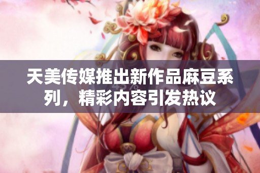 天美传媒推出新作品麻豆系列，精彩内容引发热议