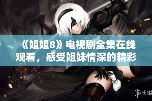 《姐姐8》电视剧全集在线观看，感受姐妹情深的精彩故事