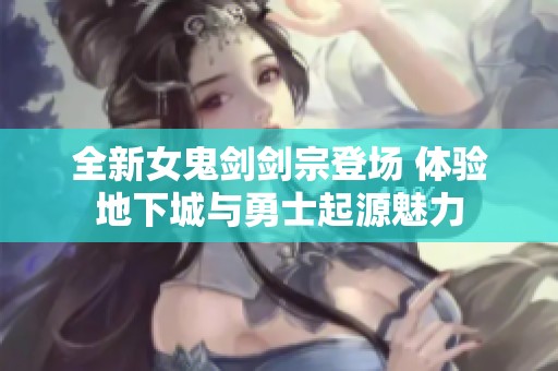 全新女鬼剑剑宗登场 体验地下城与勇士起源魅力
