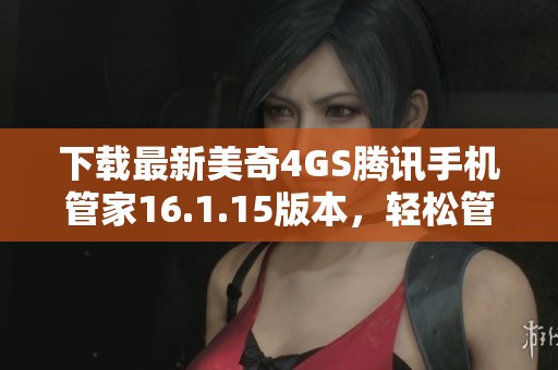 下载最新美奇4GS腾讯手机管家16.1.15版本，轻松管理手机安全与性能。