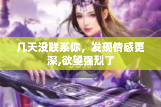 几天没联系你，发现情感更深,欲望强烈了