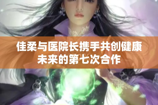 佳柔与医院长携手共创健康未来的第七次合作