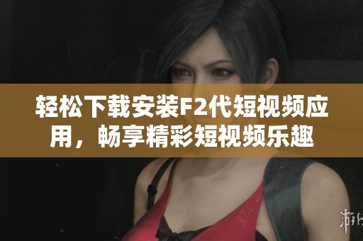 轻松下载安装F2代短视频应用，畅享精彩短视频乐趣