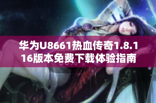 华为U8661热血传奇1.8.116版本免费下载体验指南