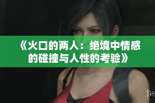 《火口的两人：绝境中情感的碰撞与人性的考验》