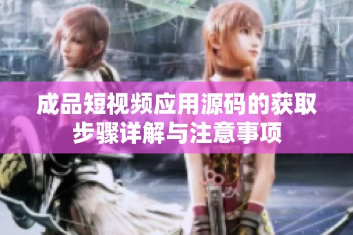 成品短视频应用源码的获取步骤详解与注意事项