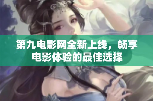 第九电影网全新上线，畅享电影体验的最佳选择